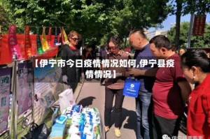 【伊宁市今日疫情情况如何,伊宁县疫情情况】