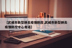 【武威市新型肺炎疫情防控,武威市新型肺炎疫情防控中心电话】