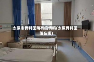 太原市骨科医院有疫情吗(太原骨科医院在哪)