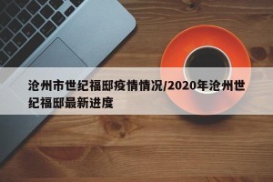沧州市世纪福邸疫情情况/2020年沧州世纪福邸最新进度