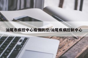 汕尾市疾控中心疫情防控/汕尾疾病控制中心