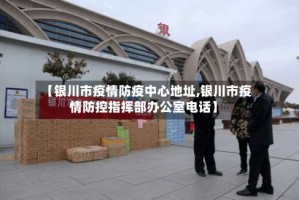 【银川市疫情防疫中心地址,银川市疫情防控指挥部办公室电话】