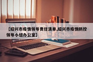 【绍兴市疫情领导责任清单,绍兴市疫情防控领导小组办公室】