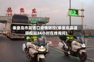 秦皇岛市高速口疫情防控(秦皇岛高速防疫站24小时在线询问)