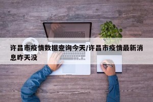 许昌市疫情数据查询今天/许昌市疫情最新消息昨天没
