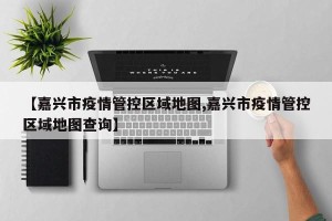 【嘉兴市疫情管控区域地图,嘉兴市疫情管控区域地图查询】