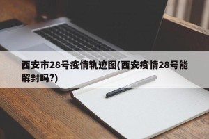 西安市28号疫情轨迹图(西安疫情28号能解封吗?)