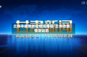 兰州市疫情防控新闻播报/兰州市疫情新动态