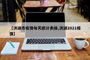 【洪湖市疫情每天统计表格,洪湖2021疫情】