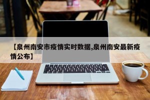 【泉州南安市疫情实时数据,泉州南安最新疫情公布】