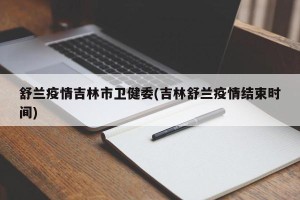 舒兰疫情吉林市卫健委(吉林舒兰疫情结束时间)