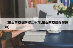 【乐山市疫情防控二十项,乐山防疫指挥部通知】