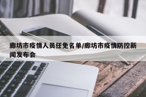 廊坊市疫情人员任免名单/廊坊市疫情防控新闻发布会