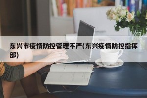 东兴市疫情防控管理不严(东兴疫情防控指挥部)