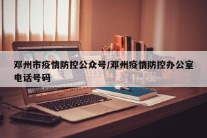 邓州市疫情防控公众号/邓州疫情防控办公室电话号码
