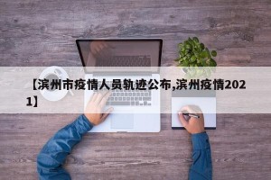 【滨州市疫情人员轨迹公布,滨州疫情2021】
