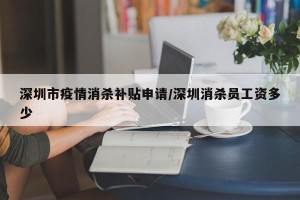 深圳市疫情消杀补贴申请/深圳消杀员工资多少