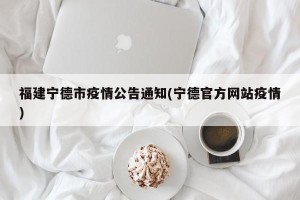 福建宁德市疫情公告通知(宁德官方网站疫情)