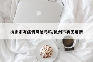 杭州市有疫情风险吗吗/杭州市有无疫情