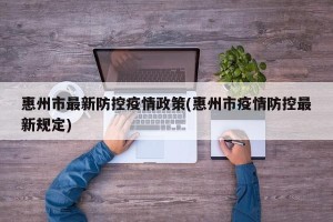 惠州市最新防控疫情政策(惠州市疫情防控最新规定)