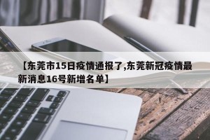 【东莞市15日疫情通报了,东莞新冠疫情最新消息16号新增名单】