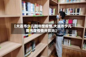 【大连市少儿图书馆疫情,大连市少儿图书馆疫情开放吗】
