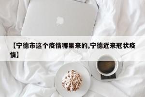 【宁德市这个疫情哪里来的,宁德近来冠状疫情】