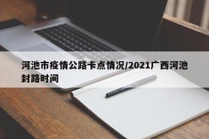 河池市疫情公路卡点情况/2021广西河池封路时间