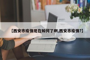 【西安市疫情现在如何了啊,西安市疫情?】