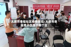 太原市幸福社区疫情防控/太原市幸福里小区属于哪个区