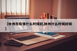 【林州市疫情什么时候封,林州什么时候封城】