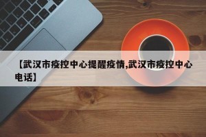【武汉市疫控中心提醒疫情,武汉市疫控中心电话】
