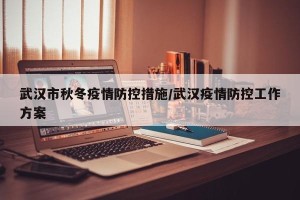 武汉市秋冬疫情防控措施/武汉疫情防控工作方案
