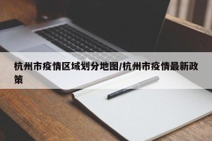 杭州市疫情区域划分地图/杭州市疫情最新政策