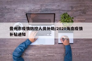 儋州市疫情防控人员补助/2020海南疫情补贴通知
