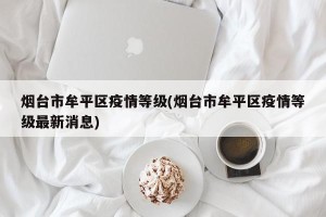 烟台市牟平区疫情等级(烟台市牟平区疫情等级最新消息)