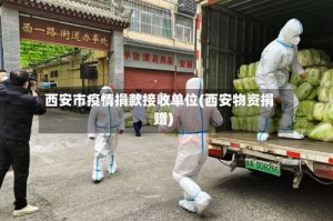 西安市疫情捐款接收单位(西安物资捐赠)