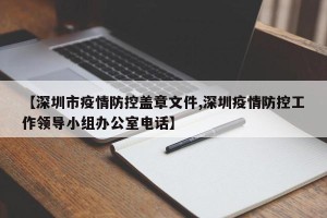 【深圳市疫情防控盖章文件,深圳疫情防控工作领导小组办公室电话】