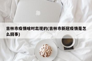吉林市疫情啥时出现的(吉林市新冠疫情是怎么回事)