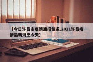 【今日许昌市疫情通报情况,2021许昌疫情最新消息今天】
