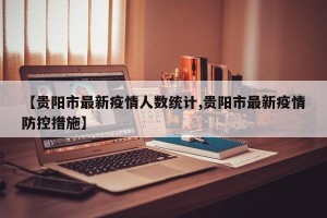 【贵阳市最新疫情人数统计,贵阳市最新疫情防控措施】