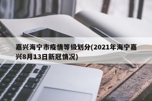 嘉兴海宁市疫情等级划分(2021年海宁嘉兴8月13日新冠情况)