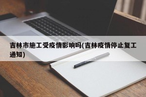 吉林市施工受疫情影响吗(吉林疫情停止复工通知)