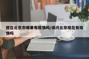 现在北京市哪里有疫情吗/请问北京现在有疫情吗