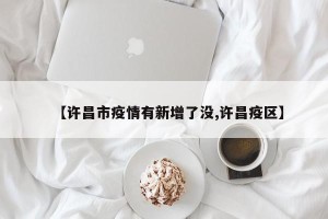 【许昌市疫情有新增了没,许昌疫区】