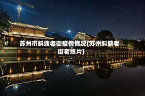 苏州市斜塘老街疫情情况(苏州斜塘老街老照片)