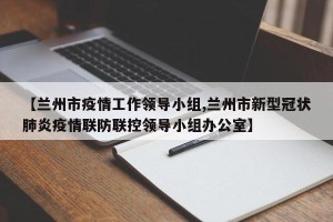 【兰州市疫情工作领导小组,兰州市新型冠状肺炎疫情联防联控领导小组办公室】