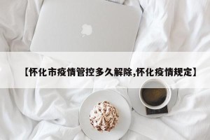 【怀化市疫情管控多久解除,怀化疫情规定】