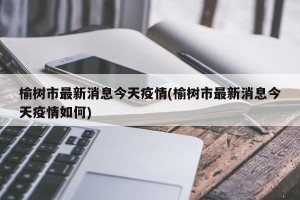 榆树市最新消息今天疫情(榆树市最新消息今天疫情如何)