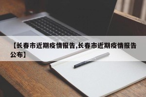 【长春市近期疫情报告,长春市近期疫情报告公布】